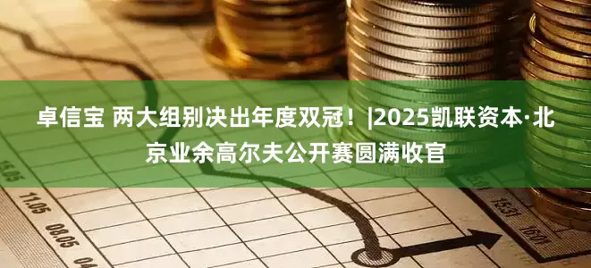 卓信宝 两大组别决出年度双冠！|2025凯联资本·北京业余高尔夫公开赛圆满收官