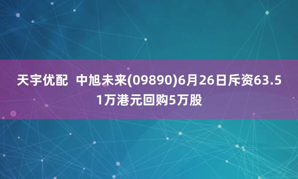 天宇优配  中旭未来(09890)6月26日斥资63.51万港元回购5万股