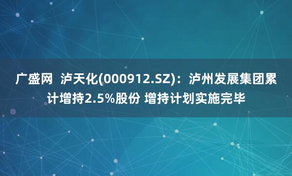 广盛网  泸天化(000912.SZ)：泸州发展集团累计增持2.5%股份 增持计划实施完毕