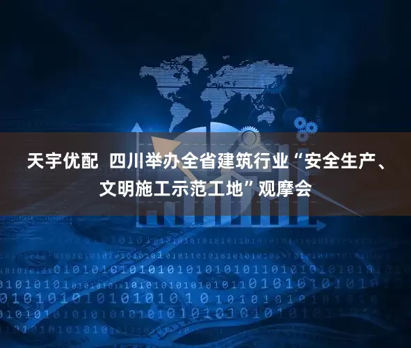天宇优配  四川举办全省建筑行业“安全生产、文明施工示范工地”观摩会