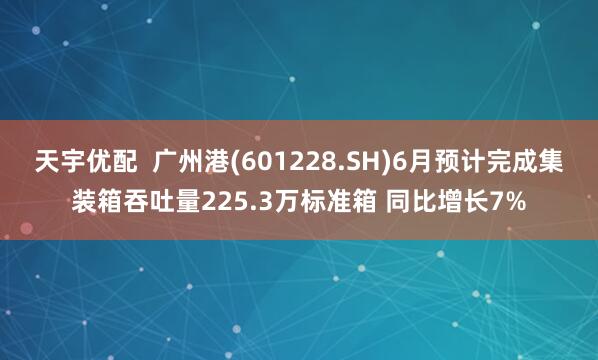 天宇优配  广州港(601228.SH)6月预计完成集装箱吞吐量225.3万标准箱 同比增长7%