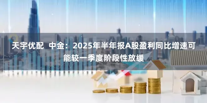 天宇优配  中金：2025年半年报A股盈利同比增速可能较一季度阶段性放缓