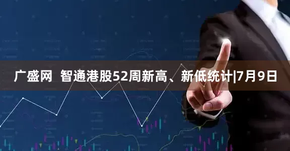 广盛网  智通港股52周新高、新低统计|7月9日