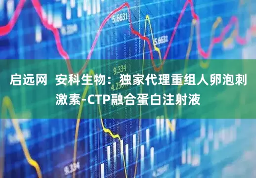 启远网  安科生物：独家代理重组人卵泡刺激素-CTP融合蛋白注射液