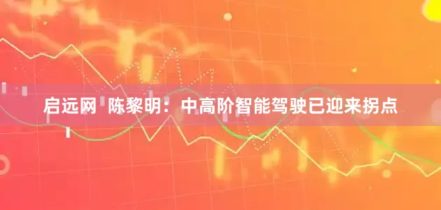 启远网  陈黎明：中高阶智能驾驶已迎来拐点