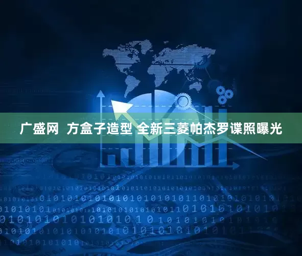 广盛网  方盒子造型 全新三菱帕杰罗谍照曝光