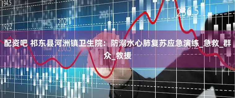 配资吧 祁东县河洲镇卫生院：防溺水心肺复苏应急演练_急救_群众_救援