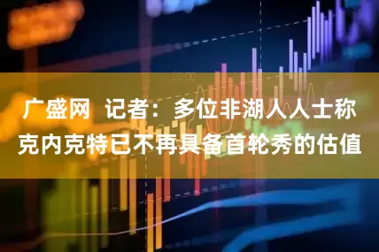 广盛网  记者：多位非湖人人士称克内克特已不再具备首轮秀的估值