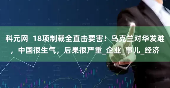 科元网  18项制裁全直击要害！乌克兰对华发难，中国很生气，后果很严重_企业_事儿_经济