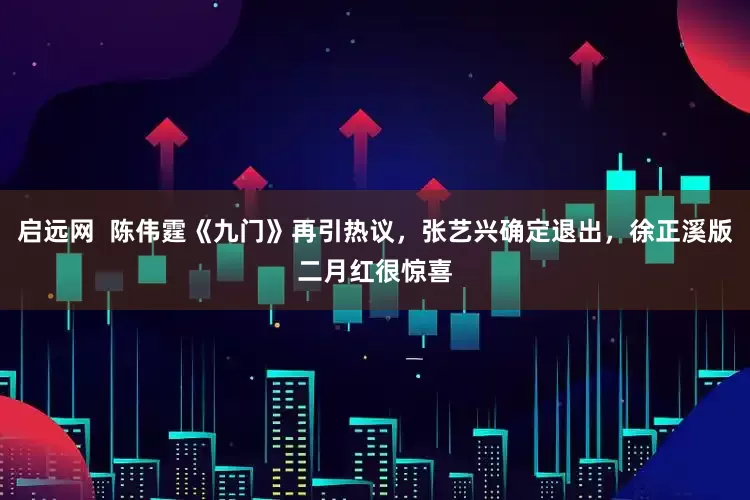 启远网  陈伟霆《九门》再引热议，张艺兴确定退出，徐正溪版二月红很惊喜