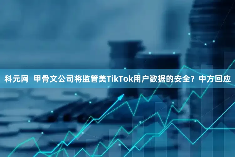 科元网  甲骨文公司将监管美TikTok用户数据的安全？中方回应