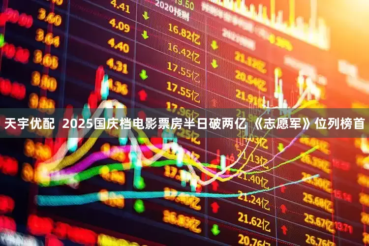 天宇优配  2025国庆档电影票房半日破两亿 《志愿军》位列榜首