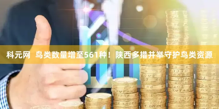 科元网  鸟类数量增至561种！陕西多措并举守护鸟类资源