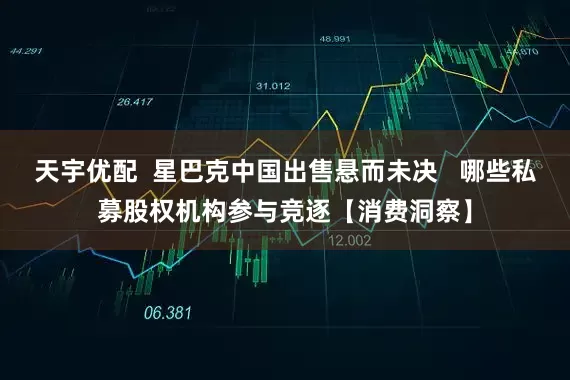 天宇优配  星巴克中国出售悬而未决   哪些私募股权机构参与竞逐【消费洞察】
