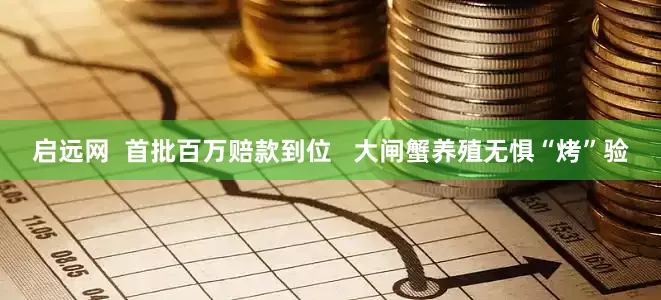 启远网  首批百万赔款到位   大闸蟹养殖无惧“烤”验