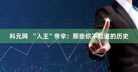 科元网  “人王”帝辛：那些你不知道的历史