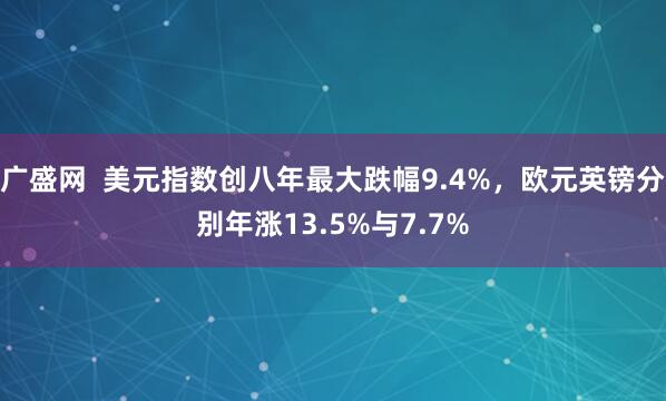 广盛网  美元指数创八年最大跌幅9.4%，欧元英镑分别年涨13.5%与7.7%