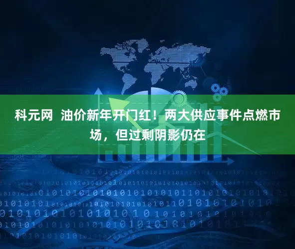 科元网  油价新年开门红！两大供应事件点燃市场，但过剩阴影仍在