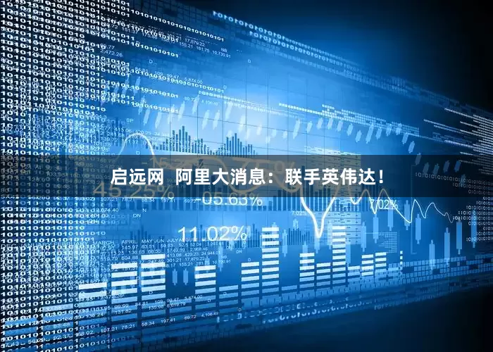 启远网  阿里大消息：联手英伟达！