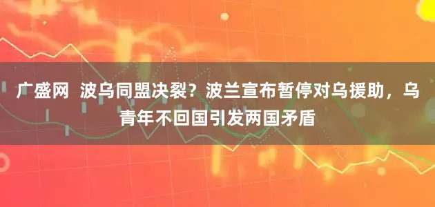 广盛网  波乌同盟决裂？波兰宣布暂停对乌援助，乌青年不回国引发两国矛盾