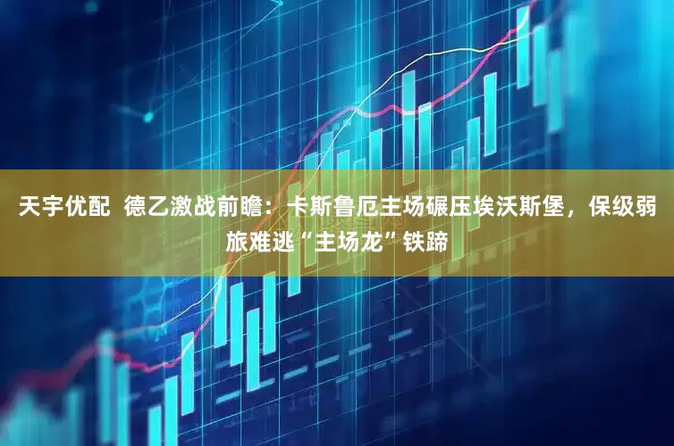 天宇优配  德乙激战前瞻：卡斯鲁厄主场碾压埃沃斯堡，保级弱旅难逃“主场龙”铁蹄