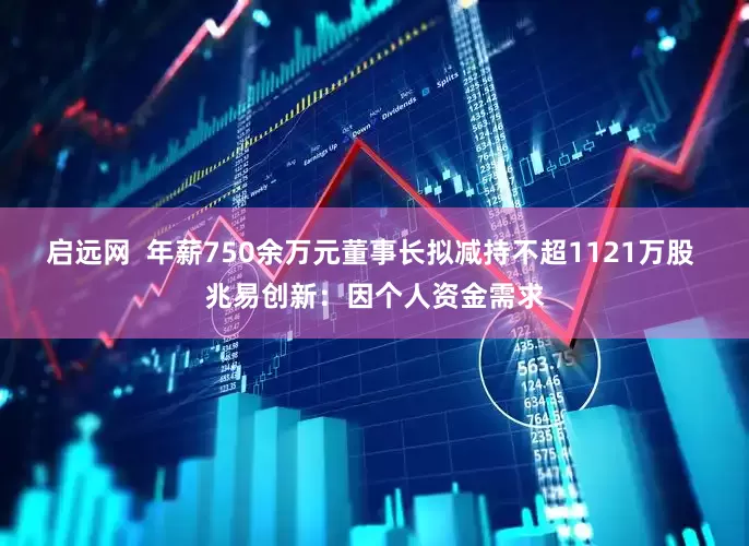 启远网  年薪750余万元董事长拟减持不超1121万股 兆易创新：因个人资金需求