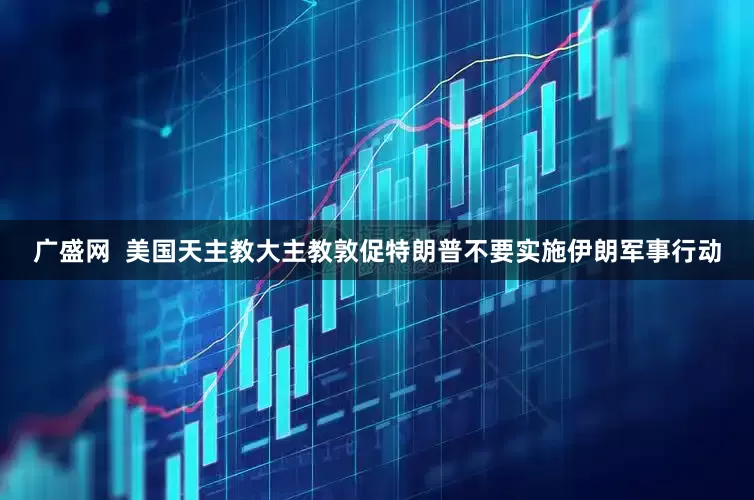 广盛网  美国天主教大主教敦促特朗普不要实施伊朗军事行动