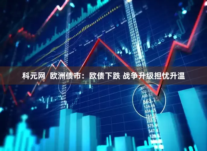科元网  欧洲债市：欧债下跌 战争升级担忧升温