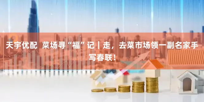 天宇优配  菜场寻“福”记｜走，去菜市场领一副名家手写春联！