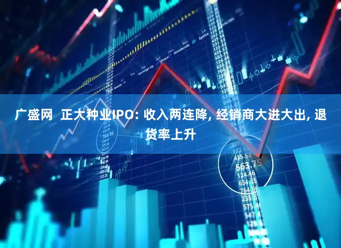 广盛网  正大种业IPO: 收入两连降, 经销商大进大出, 退货率上升