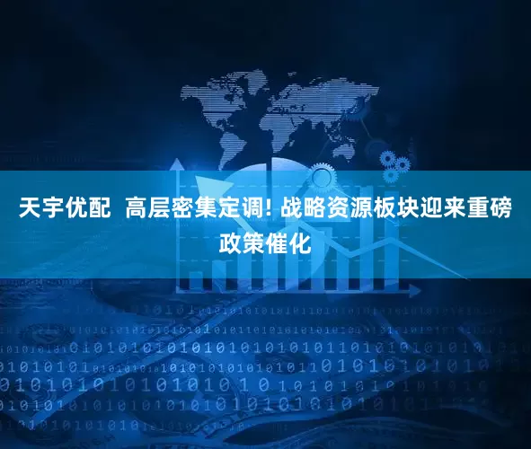 天宇优配  高层密集定调! 战略资源板块迎来重磅政策催化
